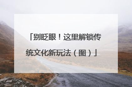 别眨眼！这里解锁传统文化新玩法（图）