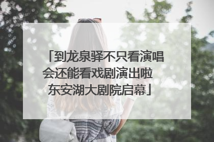 到龙泉驿不只看演唱会还能看戏剧演出啦 东安湖大剧院启幕