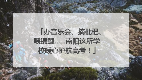 办音乐会、摘枇杷、喂锦鲤……南阳这所学校暖心护航高考！