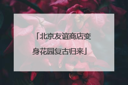 北京友谊商店变身花园复古归来