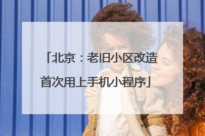 北京：老旧小区改造首次用上手机小程序