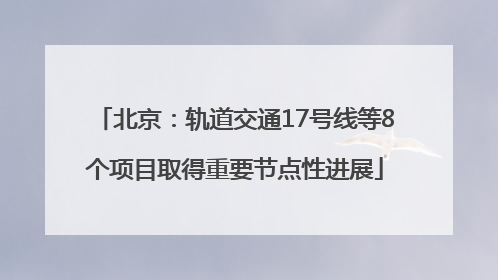 北京：轨道交通17号线等8个项目取得重要节点性进展