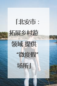 北安市：拓展乡村游领域 提供“微度假”场所