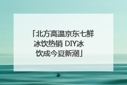 北方高温京东七鲜冰饮热销 DIY冰饮成今夏新潮