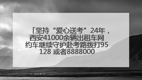 坚持“爱心送考”24年，西安41000余辆出租车网约车继续守护赴考路拨打95128 或者88880000均可报名参加一对一送考