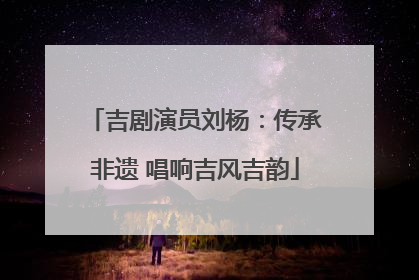 吉剧演员刘杨：传承非遗 唱响吉风吉韵