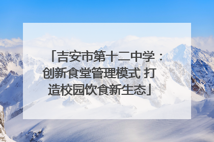 吉安市第十二中学：创新食堂管理模式 打造校园饮食新生态