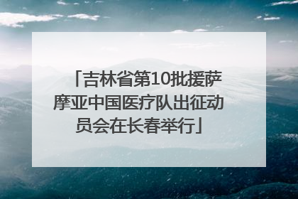 吉林省第10批援萨摩亚中国医疗队出征动员会在长春举行