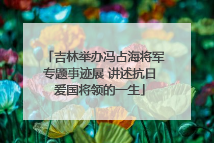 吉林举办冯占海将军专题事迹展 讲述抗日爱国将领的一生