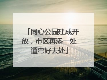 同心公园建成开放，市区再添一处遛弯好去处