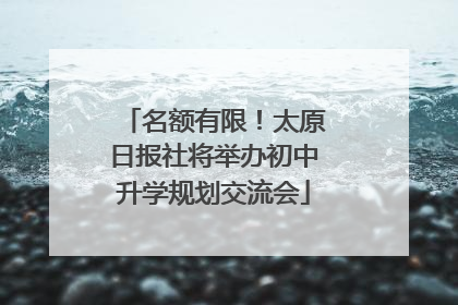 名额有限！太原日报社将举办初中升学规划交流会