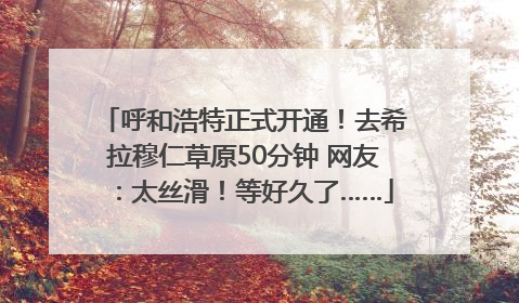 呼和浩特正式开通！去希拉穆仁草原50分钟 网友：太丝滑！等好久了……