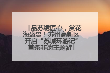 品苏绣匠心，赏花海盛景！苏州高新区开启“苏城环游记”首条非遗主题游