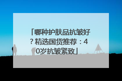 哪种护肤品抗皱好？精选国货推荐：40岁抗皱紧致