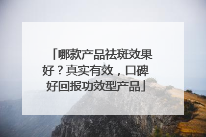 哪款产品祛斑效果好？真实有效，口碑好回报功效型产品