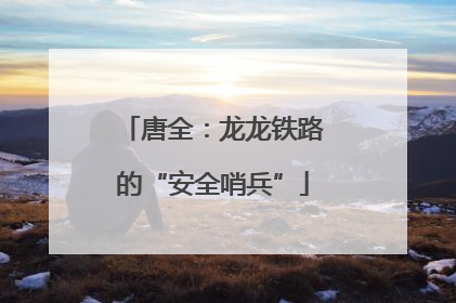 唐全：龙龙铁路的“安全哨兵”