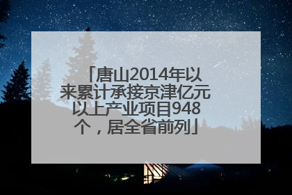 唐山2014年以来累计承接京津亿元以上产业项目948个，居全省前列