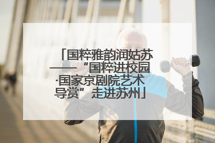 国粹雅韵润姑苏——“国粹进校园·国家京剧院艺术导赏”走进苏州