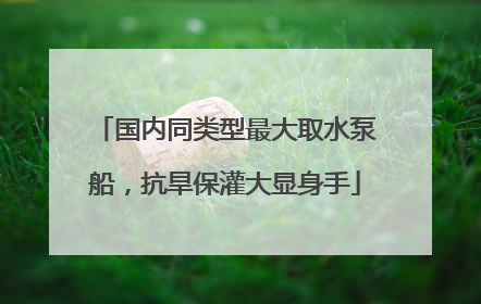 国内同类型最大取水泵船，抗旱保灌大显身手