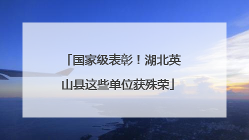 国家级表彰！湖北英山县这些单位获殊荣