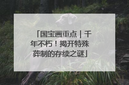 国宝画重点｜千年不朽！揭开特殊葬制的存续之谜