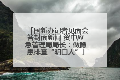 国新办记者见面会答封面新闻 资中应急管理局局长：做隐患排查“明白人”