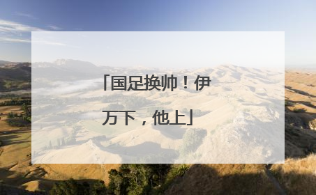国足换帅！伊万下，他上