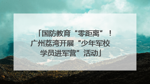 国防教育“零距离”！广州荔湾开展“少年军校学员进军营”活动