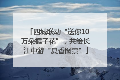 四城联动“送你10万朵栀子花”，共绘长江中游“夏香图景”