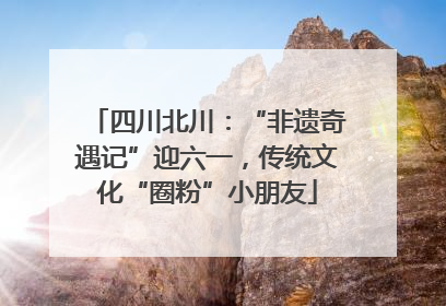四川北川：“非遗奇遇记”迎六一，传统文化“圈粉”小朋友