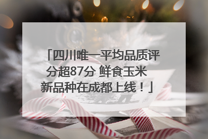 四川唯一平均品质评分超87分 鲜食玉米新品种在成都上线！