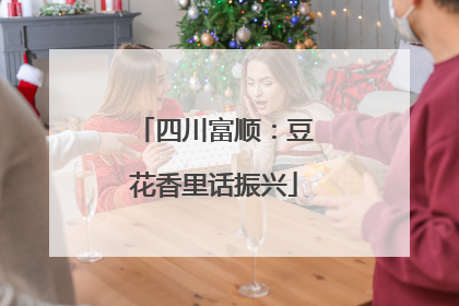 四川富顺：豆花香里话振兴