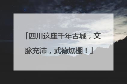 四川这座千年古城，文脉充沛，武德爆棚！