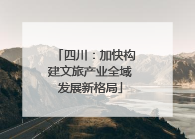 四川：加快构建文旅产业全域发展新格局