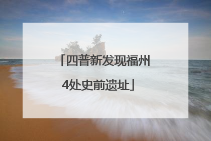四普新发现福州4处史前遗址