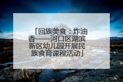 回族美食：炸油香——河口区湖滨新区幼儿园开展民族食育课程活动
