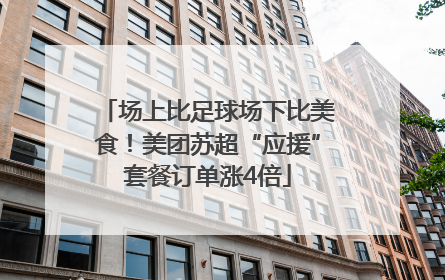 场上比足球场下比美食！美团苏超“应援”套餐订单涨4倍