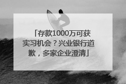存款1000万可获实习机会？兴业银行道歉，多家企业澄清