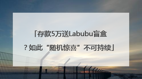 存款5万送Labubu盲盒？如此“随机惊喜”不可持续