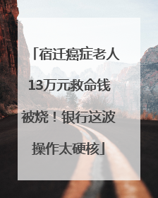 宿迁癌症老人13万元救命钱被烧！银行这波操作太硬核