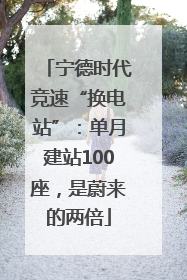 宁德时代竞速“换电站”：单月建站100座，是蔚来的两倍