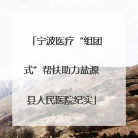 宁波医疗“组团式”帮扶助力盐源县人民医院纪实
