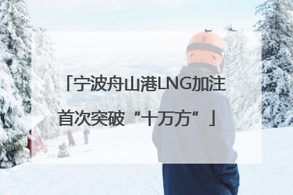 宁波舟山港LNG加注首次突破“十万方”