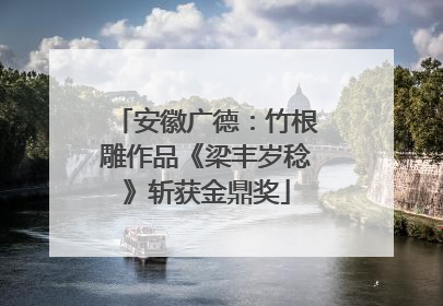 安徽广德：竹根雕作品《梁丰岁稔》斩获金鼎奖