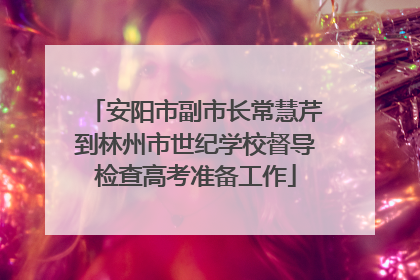 安阳市副市长常慧芹到林州市世纪学校督导检查高考准备工作