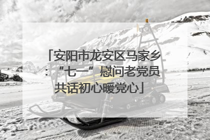 安阳市龙安区马家乡：“七一”慰问老党员 共话初心暖党心