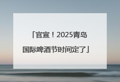 官宣！2025青岛国际啤酒节时间定了