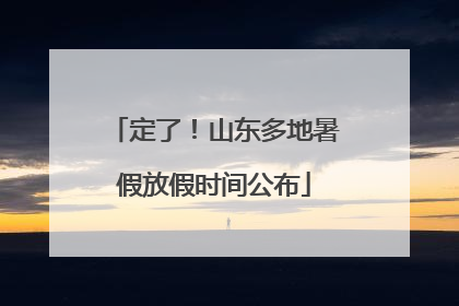 定了！山东多地暑假放假时间公布