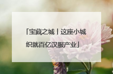 宝藏之城丨这座小城织就百亿汉服产业