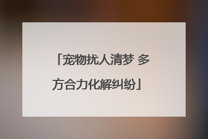 宠物扰人清梦 多方合力化解纠纷